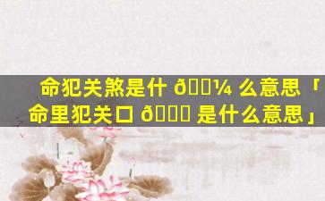命犯关煞是什 🐼 么意思「命里犯关口 🐋 是什么意思」